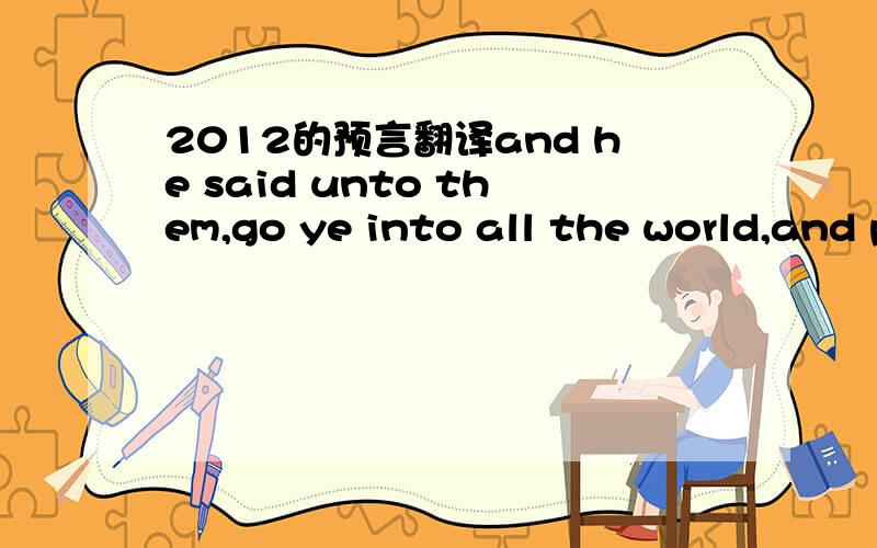 2012的预言翻译and he said unto them,go ye into all the world,and preach the gospel to every creature.谁能翻译这句话?尽量易懂,谢谢.