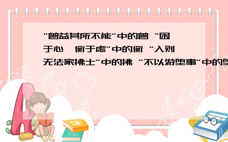 “曾益其所不能”中的曾 “困于心,衡于虑”中的衡 “入则无法家拂士”中的拂 “不以游堕事”中的堕 “恶能无纪”中的纪 “还过兵殿东”中的还 “下见小谭”中的见