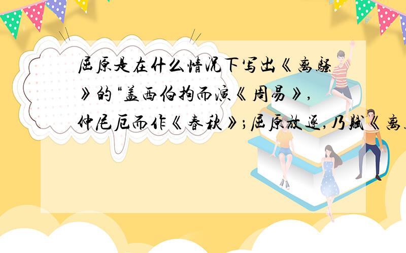 屈原是在什么情况下写出《离骚》的“盖西伯拘而演《周易》,仲尼厄而作《春秋》；屈原放逐,乃赋《离骚》；左丘失明,厥有《国语》；孙子膑脚,《兵法》修列；不韦迁蜀,世传《吕览》；