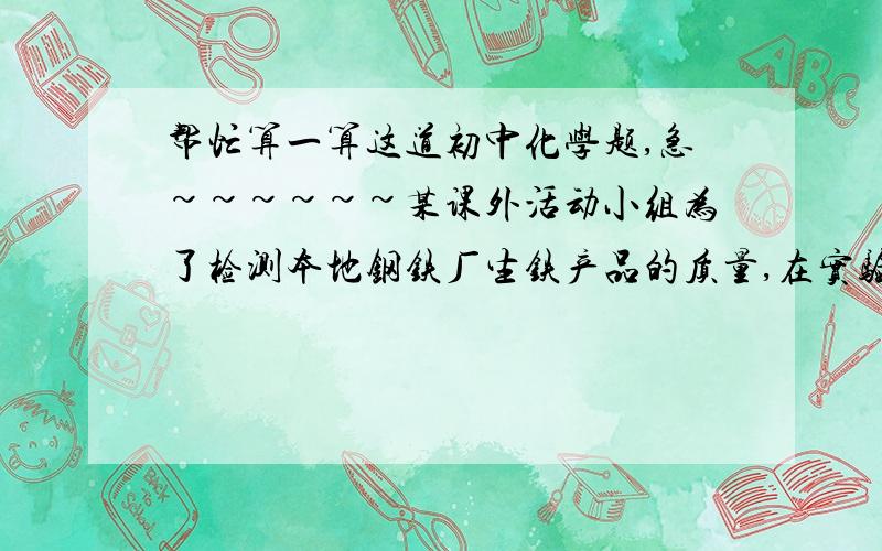 帮忙算一算这道初中化学题,急~~~~~~某课外活动小组为了检测本地钢铁厂生铁产品的质量,在实验中称取生铁屑样品10.0g加入烧杯中,加入20g稀硫酸,使之充分反应（杂质不参与反应）,然后冷却称