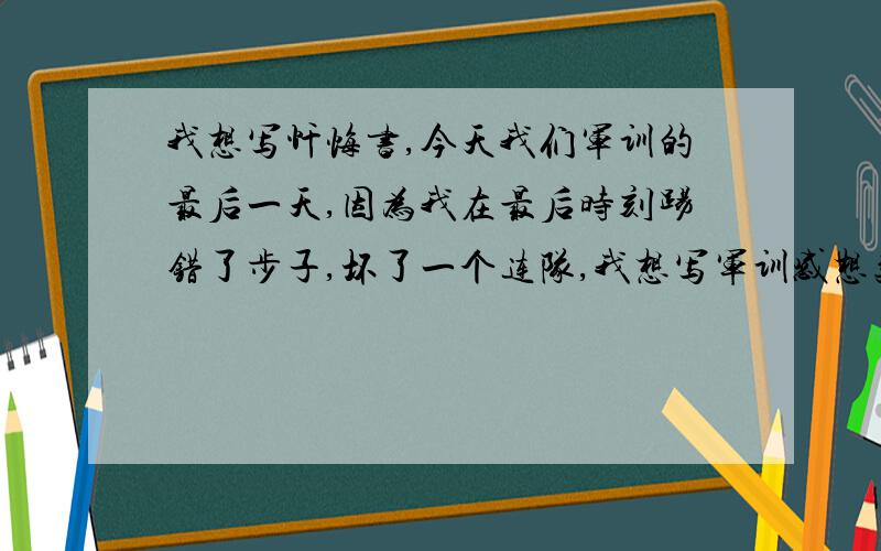 我想写忏悔书,今天我们军训的最后一天,因为我在最后时刻踢错了步子,坏了一个连队,我想写军训感想类型的忏悔书,不知道该写些什么.