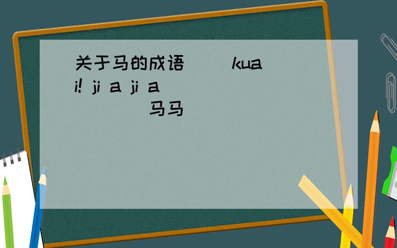 关于马的成语     kuai! ji a ji a()()()马马()()()           上下要对应啊    一次付不出150分,剩下50()()马()()马()()           回答上追加!()马()()()()马()马()()()()()()马马()()()()()()马()马()()()()马()()()马()()马