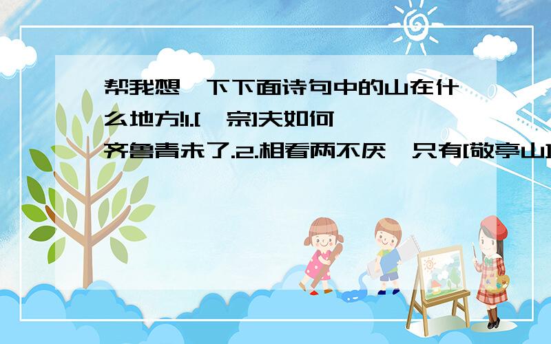 帮我想一下下面诗句中的山在什么地方!1.[岱宗]夫如何,齐鲁青未了.2.相看两不厌,只有[敬亭山].3.京口瓜洲一水间,[钟山]只隔数重山.是找出是什么山啊!不要乱打