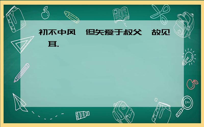 初不中风,但矢爱于叔父,故见罔耳.