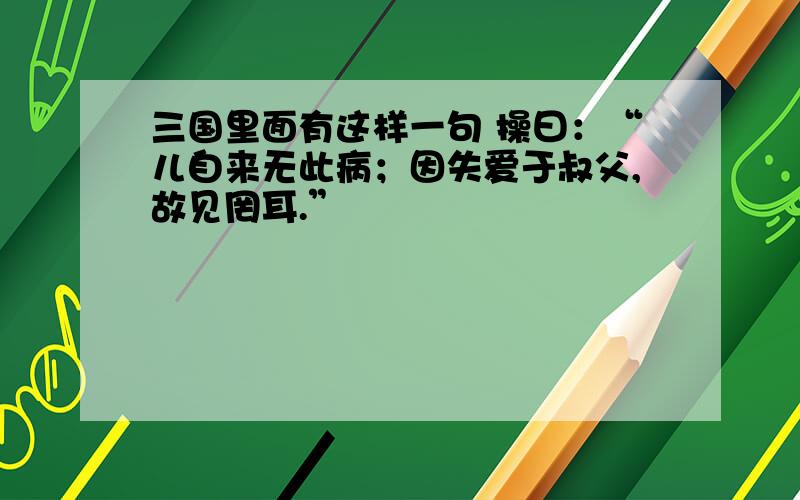 三国里面有这样一句 操曰：“儿自来无此病；因失爱于叔父,故见罔耳.”