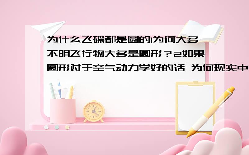 为什么飞碟都是圆的1为何大多不明飞行物大多是圆形？2如果圆形对于空气动力学好的话 为何现实中圆形的飞机几乎没有呢？（我没有见到过 不敢说没有）