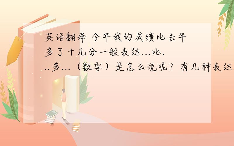 英语翻译 今年我的成绩比去年多了十几分一般表达...比...多...（数字）是怎么说呢？有几种表达方式？谢谢