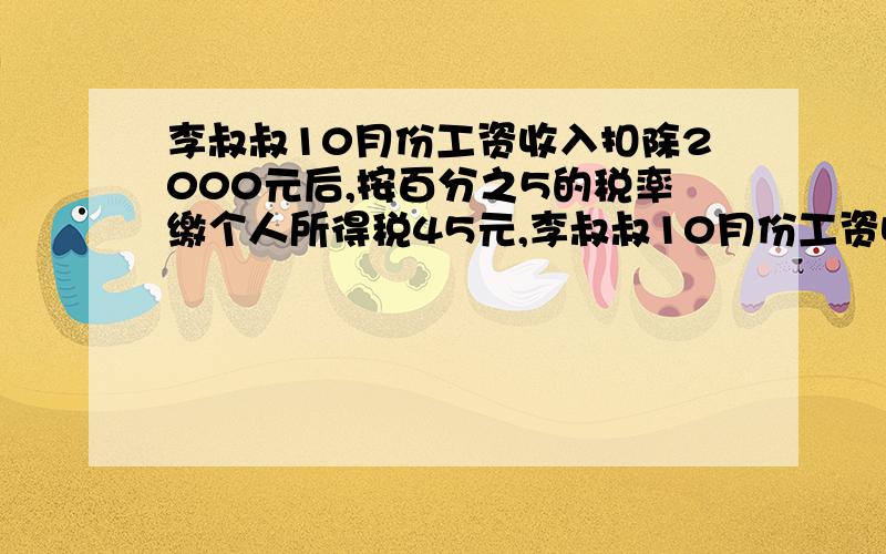 李叔叔10月份工资收入扣除2000元后,按百分之5的税率缴个人所得税45元,李叔叔10月份工资收入是多少元?