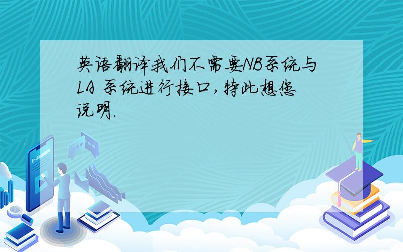 英语翻译我们不需要NB系统与LA 系统进行接口,特此想您说明.