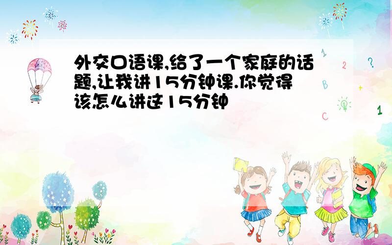 外交口语课,给了一个家庭的话题,让我讲15分钟课.你觉得该怎么讲这15分钟