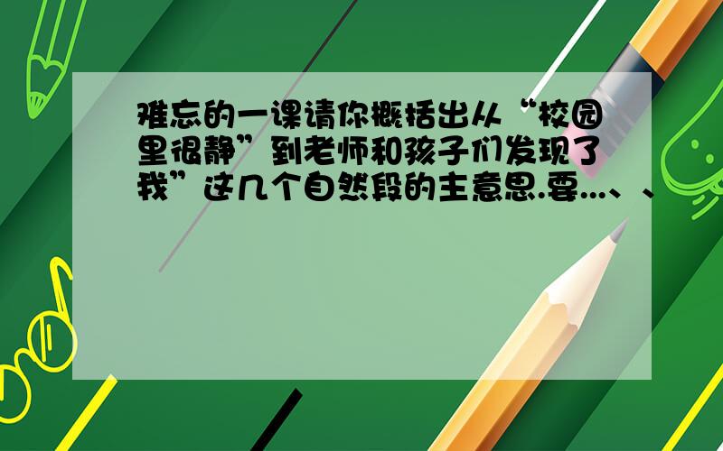 难忘的一课请你概括出从“校园里很静”到老师和孩子们发现了我”这几个自然段的主意思.要...、、