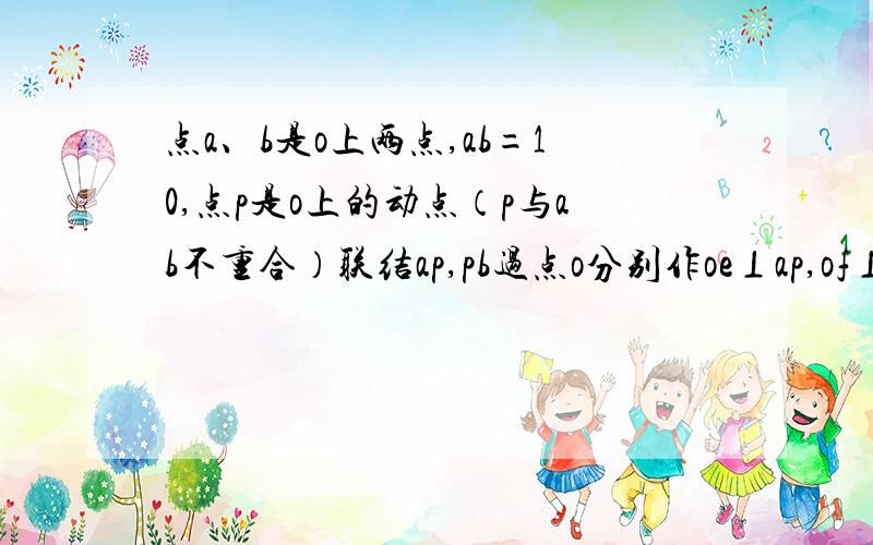 点a、b是o上两点,ab=10,点p是o上的动点（p与ab不重合）联结ap,pb过点o分别作oe⊥ap,of⊥pb,点ef分别是（1）求线段ef的长（2）点o到ab的距离为2求o的半径