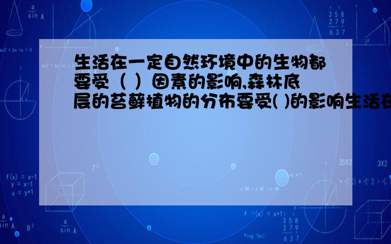 生活在一定自然环境中的生物都要受（ ）因素的影响,森林底层的苔藓植物的分布要受( )的影响生活在一定自然环境中的生物都要受（ ）因素的影响,森林底层的苔藓植物的分布要受( )的影响