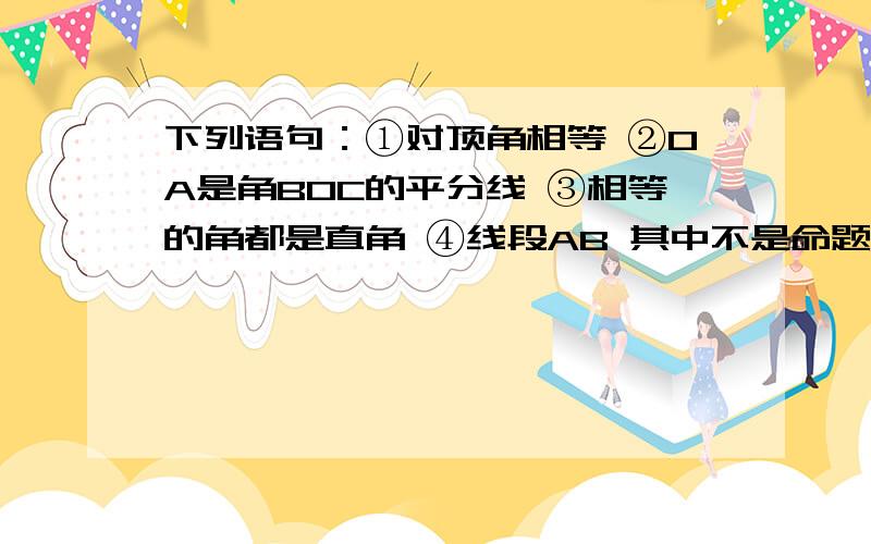 下列语句：①对顶角相等 ②OA是角BOC的平分线 ③相等的角都是直角 ④线段AB 其中不是命题的是