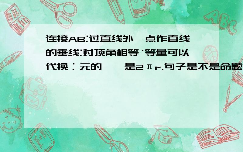 连接AB;过直线外一点作直线的垂线;对顶角相等‘等量可以代换；元的惆怅是2πr.句子是不是命题?如果是,将其改成如果那么的形式