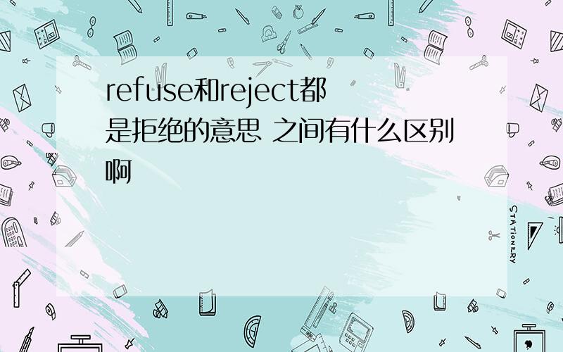 refuse和reject都是拒绝的意思 之间有什么区别啊