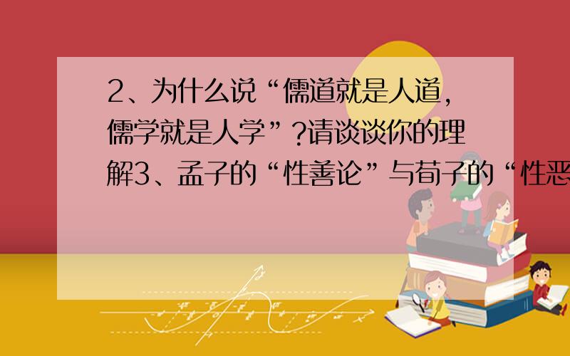 2、为什么说“儒道就是人道,儒学就是人学”?请谈谈你的理解3、孟子的“性善论”与荀子的“性恶论”是否矛盾?请谈谈你的理解.4、“用行舍藏”是否存在着内在的矛盾?请谈谈你的理解.3道