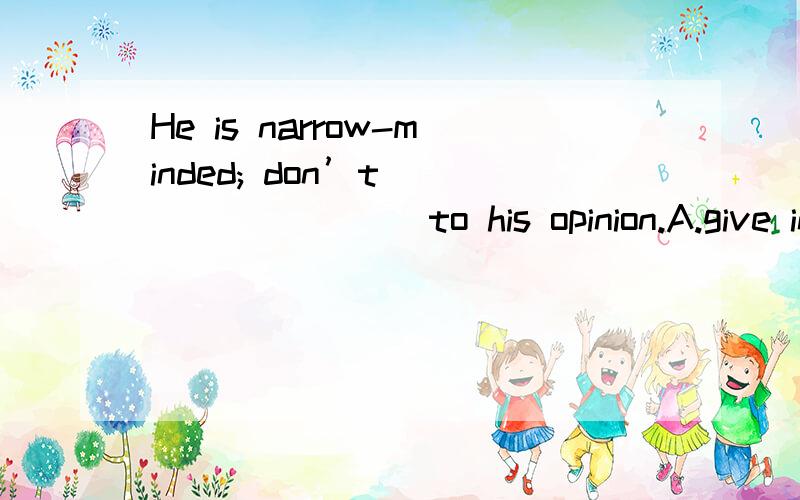 He is narrow-minded; don’t ________ to his opinion.A.give in B.give up C.give away D.give out