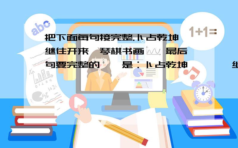 把下面每句接完整.卜占乾坤,继往开来,琴棋书画,〈最后一句要完整的〉,是：卜占乾坤***,继往开来***,琴棋书画***,博古通今***.麻烦啦,帮我在想想吧!