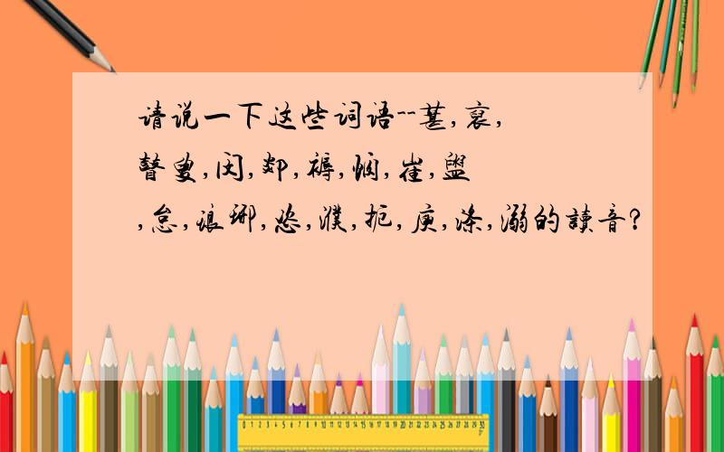 请说一下这些词语--葚,裒,瞽叟,闵,郯,褥,悯,崔,盥,怠,琅琊,恣,濮,扼,庾,涤,溺的读音?