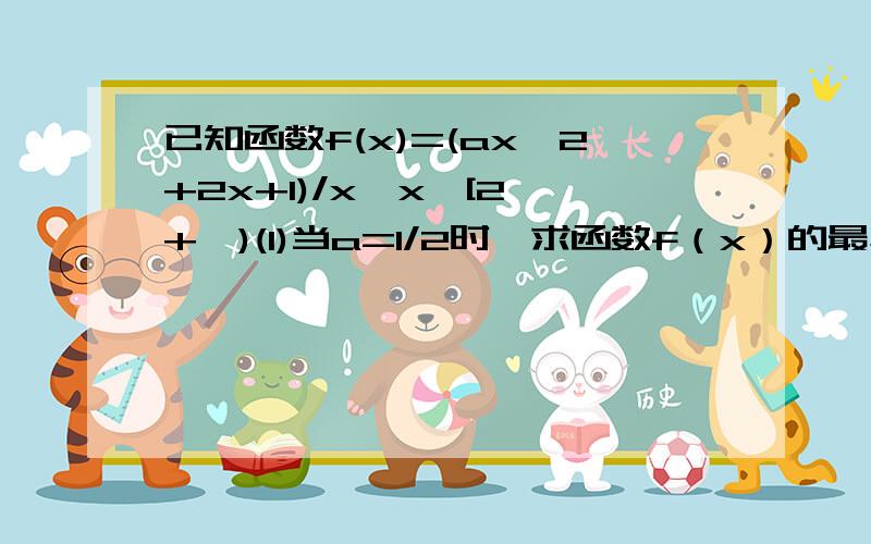 已知函数f(x)=(ax^2+2x+1)/x,x∈[2,+∞)(1)当a=1/2时,求函数f（x）的最小值（2）若对任意x∈[2,+∞),f（x）＞0恒成立,试求实数a的取值范围要有具体过程