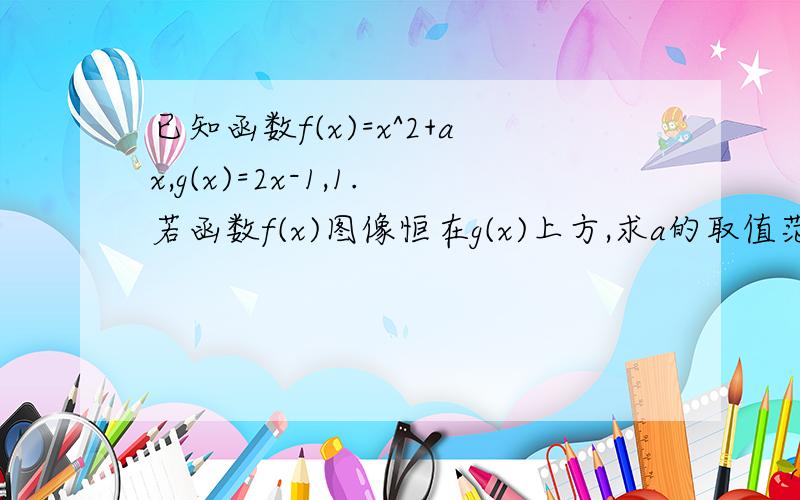 已知函数f(x)=x^2+ax,g(x)=2x-1,1.若函数f(x)图像恒在g(x)上方,求a的取值范围2,解不等式 f(x)>g(x)+1急求,谢谢~