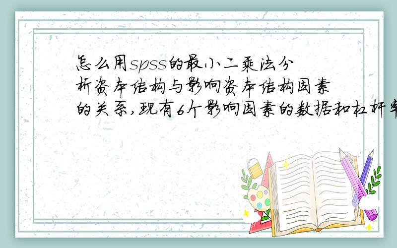 怎么用spss的最小二乘法分析资本结构与影响资本结构因素的关系,现有6个影响因素的数据和杠杆率.已知6个自变量size,prof,grow,tang,ndts,liq和一个因变量lev的数据,怎么做出来这个表