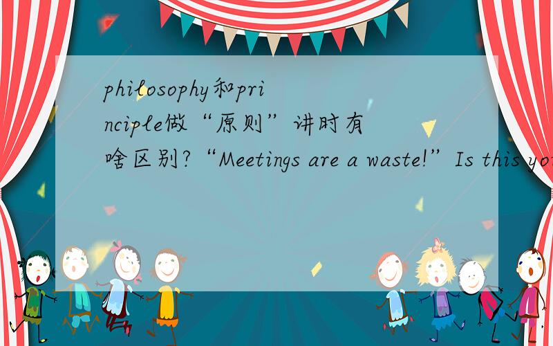 philosophy和principle做“原则”讲时有啥区别?“Meetings are a waste!”Is this your(?) 这里为啥选philosophy而不是principle?/:)