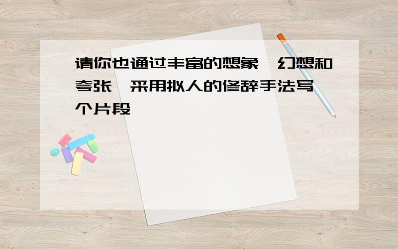 请你也通过丰富的想象、幻想和夸张,采用拟人的修辞手法写一个片段