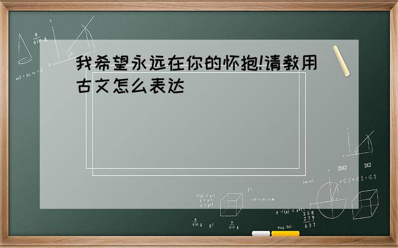 我希望永远在你的怀抱!请教用古文怎么表达