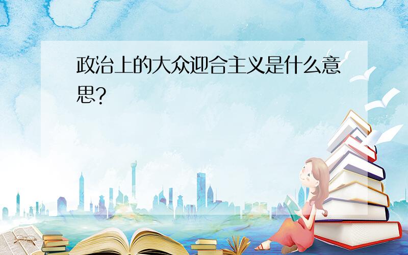 政治上的大众迎合主义是什么意思?