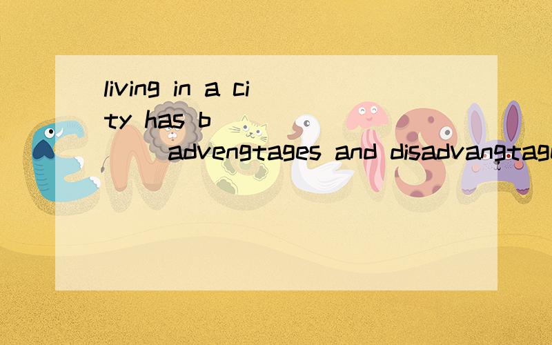 living in a city has b________ advengtages and disadvangtages.living in a city has b________   advengtages and disadvangtages.填空（big,been都不对!）所以亲……请速度的回答!