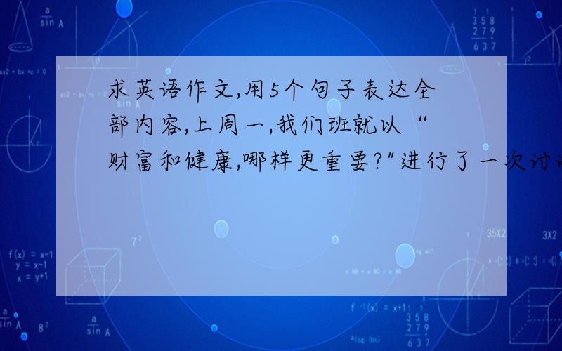 求英语作文,用5个句子表达全部内容,上周一,我们班就以“财富和健康,哪样更重要?