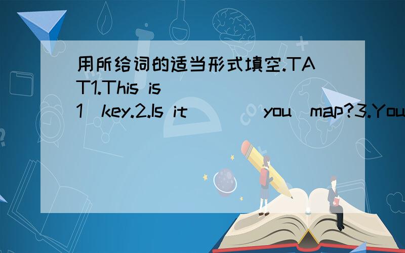 用所给词的适当形式填空.TAT1.This is( )[1]key.2.Is it ( )[you]map?3.You( )[be] Bob,aren't you?4.Her( )[one]name is Mary.5.Jones( )[be]a last name.