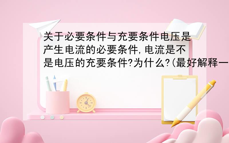 关于必要条件与充要条件电压是产生电流的必要条件,电流是不是电压的充要条件?为什么?(最好解释一下什么是必要条件与充要条件,)