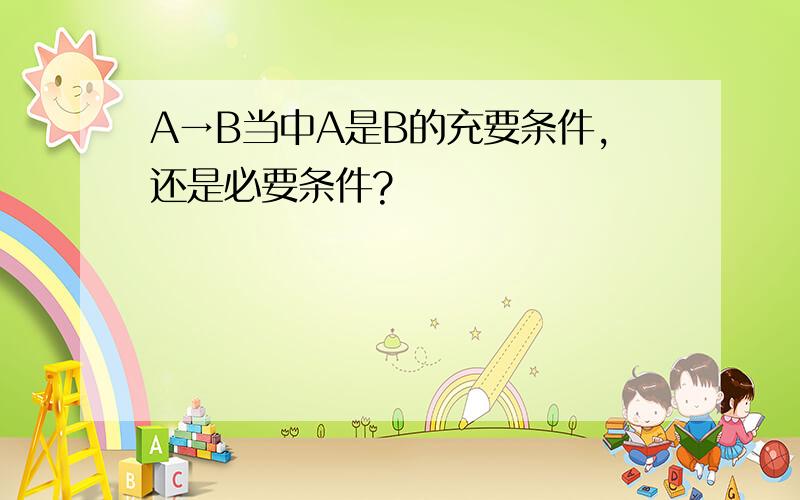 A→B当中A是B的充要条件,还是必要条件?