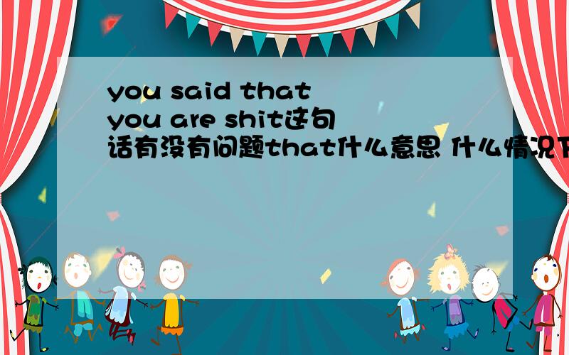 you said that you are shit这句话有没有问题that什么意思 什么情况下加?