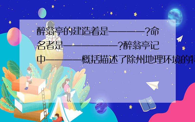 醉翁亭的建造着是————?命名者是——————?醉翁亭记中————概括描述了除州地理环境的特征?