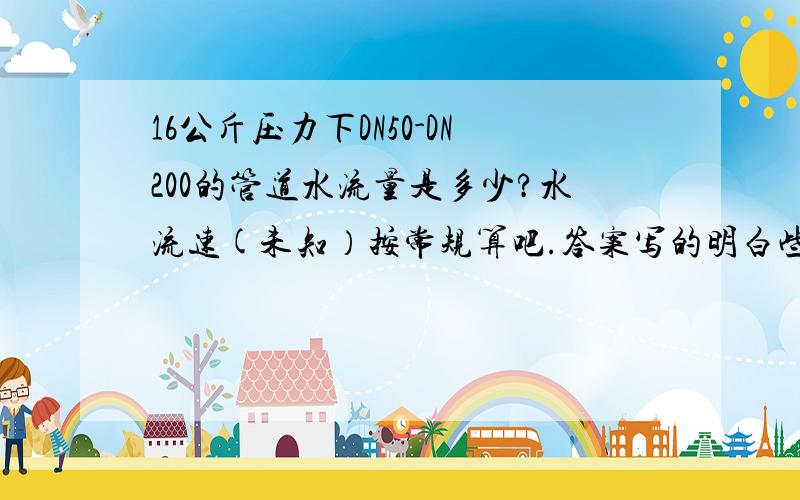 16公斤压力下DN50-DN200的管道水流量是多少?水流速(未知）按常规算吧.答案写的明白些,不要公式.DN50,DN65,DN80,DN100,DN125,DN150,DN200