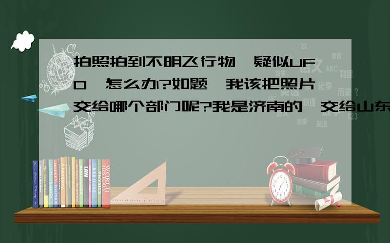 拍照拍到不明飞行物,疑似UFO,怎么办?如题,我该把照片交给哪个部门呢?我是济南的,交给山东档案局吗?哪个部门管这个事?