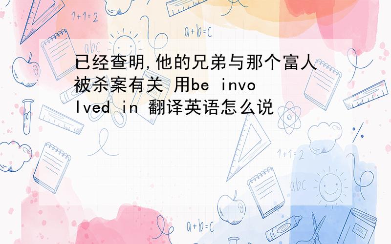 已经查明,他的兄弟与那个富人被杀案有关 用be involved in 翻译英语怎么说