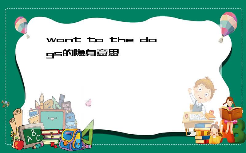 want to the dogs的隐身意思