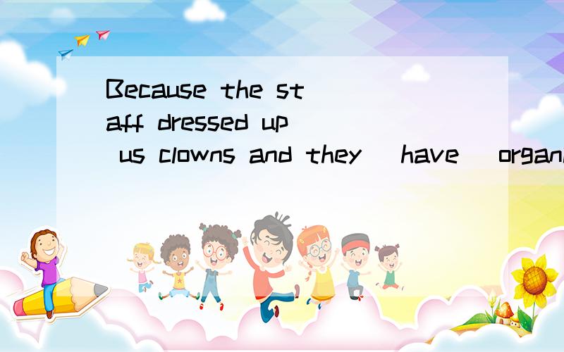 Because the staff dressed up us clowns and they (have) organized games.括号中的词的形式貌似错了,我改成正确的.谢.