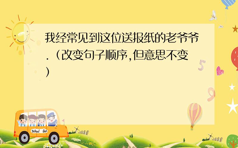 我经常见到这位送报纸的老爷爷.（改变句子顺序,但意思不变）