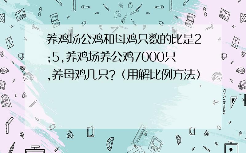 养鸡场公鸡和母鸡只数的比是2;5,养鸡场养公鸡7000只,养母鸡几只?（用解比例方法）