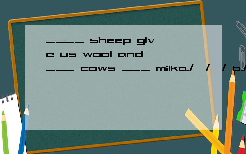 ____ sheep give us wool and ___ cows ___ milka./,/,/ b./,the,the c.the,the,the d.a,the,the