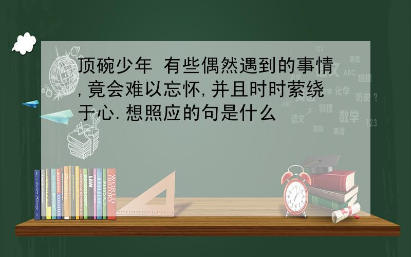 顶碗少年 有些偶然遇到的事情,竟会难以忘怀,并且时时萦绕于心.想照应的句是什么