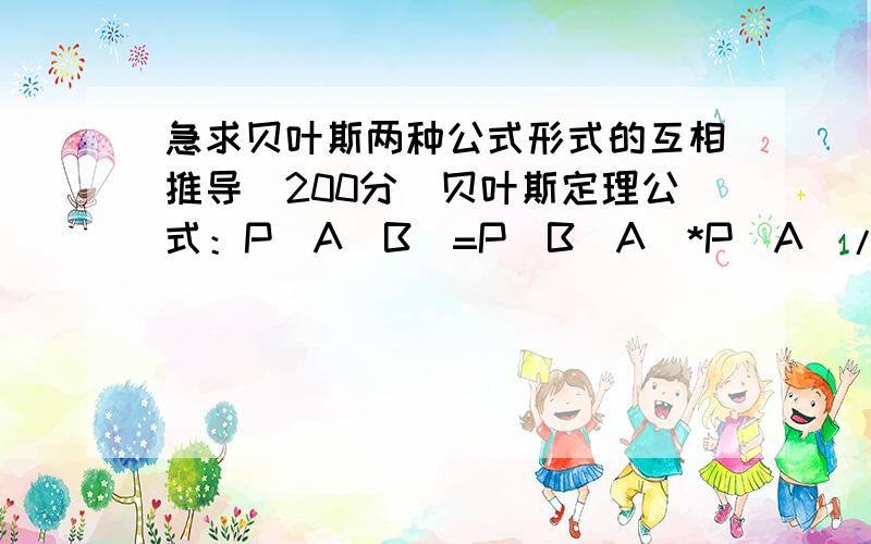 急求贝叶斯两种公式形式的互相推导(200分)贝叶斯定理公式：P(A|B)=P(B|A)*P(A)/P(B) 如上公式也可变形为：P(B|A)=P(A|B)*P(B)/P(A)上推下开错地方了,麻烦在这贴也回一下,给你200分