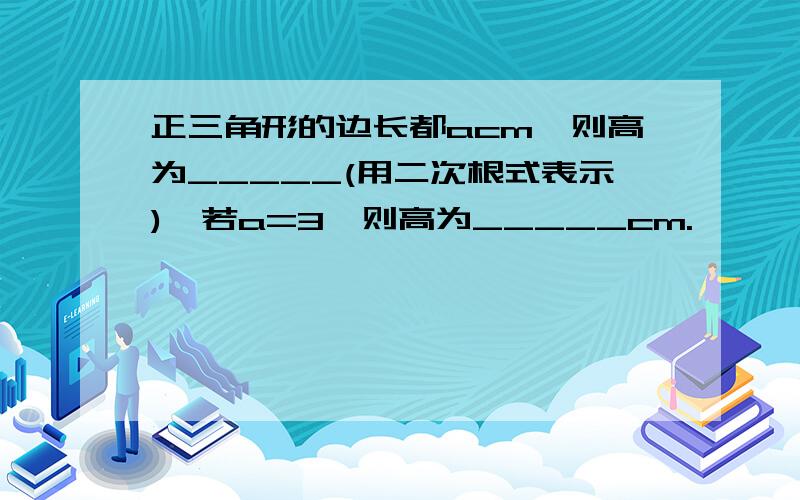 正三角形的边长都acm,则高为_____(用二次根式表示),若a=3,则高为_____cm.