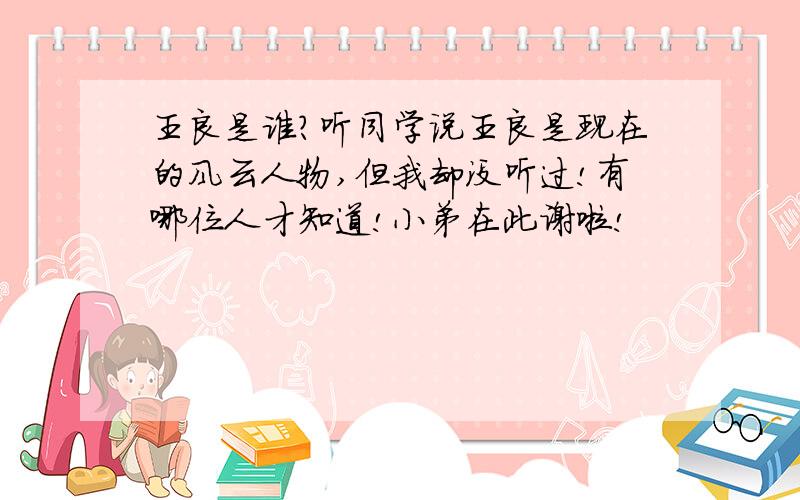 王良是谁?听同学说王良是现在的风云人物,但我却没听过!有哪位人才知道!小弟在此谢啦!